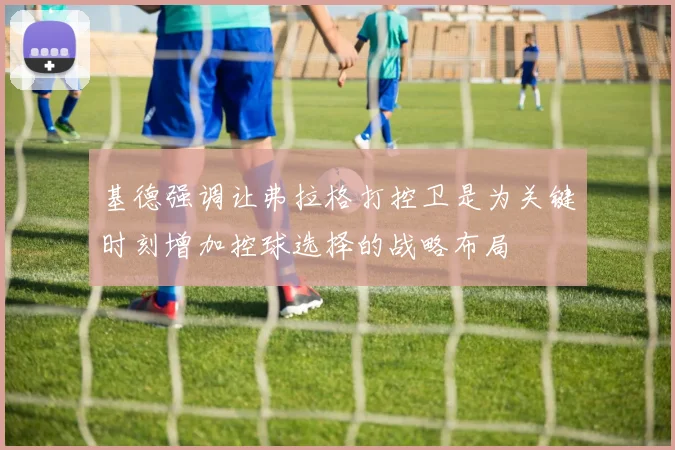 基德强调让弗拉格打控卫是为关键时刻增加控球选择的战略布局