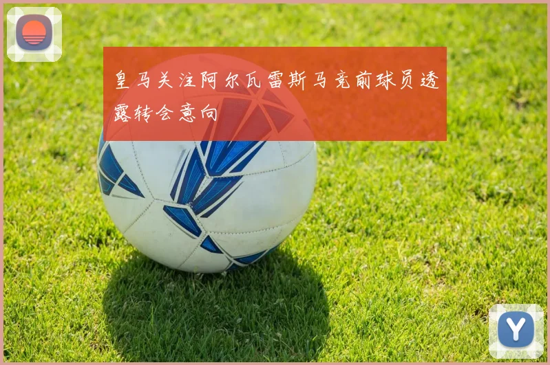 皇马关注阿尔瓦雷斯马竞前球员透露转会意向