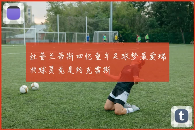 杜普兰蒂斯回忆童年足球梦最爱瑞典球员竟是约克雷斯