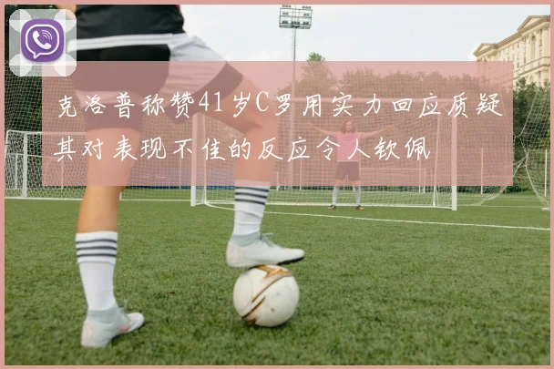克洛普称赞41岁C罗用实力回应质疑其对表现不佳的反应令人钦佩