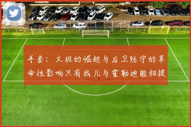 手套：文班的崛起与后卫防守的革命性影响只有我儿与霍勒迪能相提并论