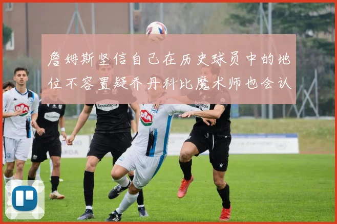詹姆斯坚信自己在历史球员中的地位不容置疑乔丹科比魔术师也会认同