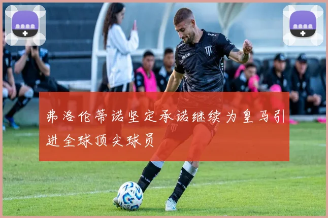 弗洛伦蒂诺坚定承诺继续为皇马引进全球顶尖球员