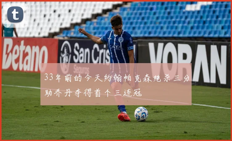 33年前的今天约翰帕克森绝杀三分助乔丹夺得首个三连冠