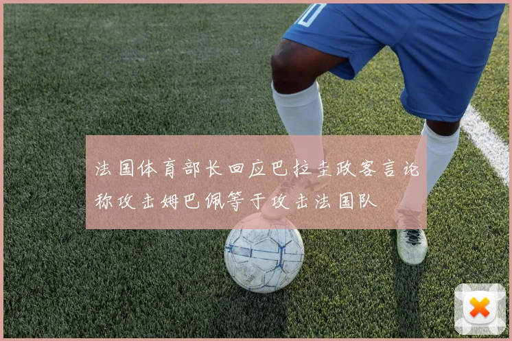 法国体育部长回应巴拉圭政客言论称攻击姆巴佩等于攻击法国队