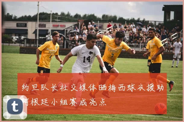 约旦队长社交媒体晒梅西球衣援助阿根廷小组赛成亮点
