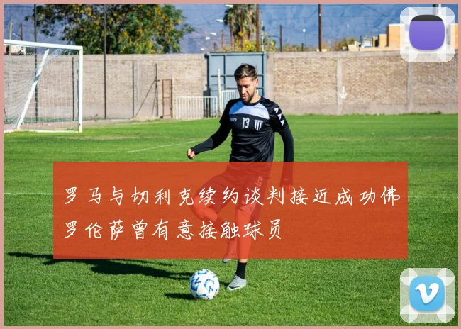 罗马与切利克续约谈判接近成功佛罗伦萨曾有意接触球员