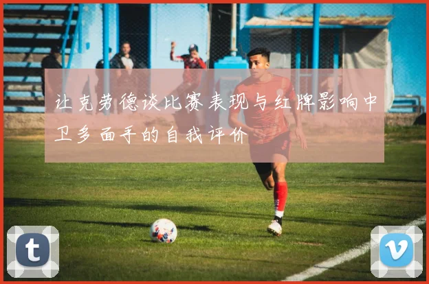 让克劳德谈比赛表现与红牌影响中卫多面手的自我评价