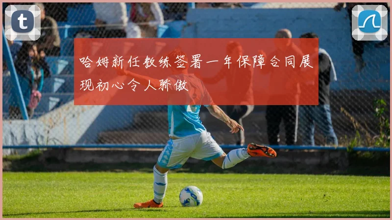 哈姆新任教练签署一年保障合同展现初心令人骄傲