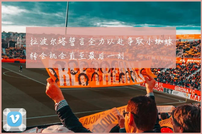 拉波尔塔誓言全力以赴争取小蜘蛛转会机会直至最后一刻
