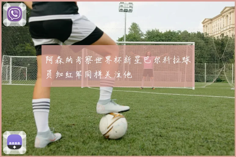 阿森纳考察世界杯新星巴尔科拉球员知红军同样关注他
